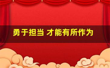 勇于担当 才能有所作为